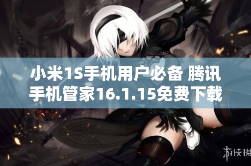 小米1S手机用户必备 腾讯手机管家16.1.15免费下载安装指南