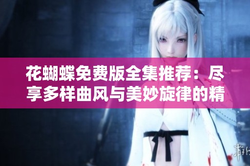 花蝴蝶免费版全集推荐：尽享多样曲风与美妙旋律的精选合集