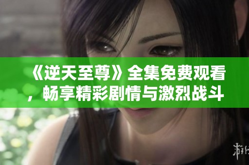 《逆天至尊》全集免费观看，畅享精彩剧情与激烈战斗！
