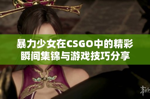 暴力少女在CSGO中的精彩瞬间集锦与游戏技巧分享