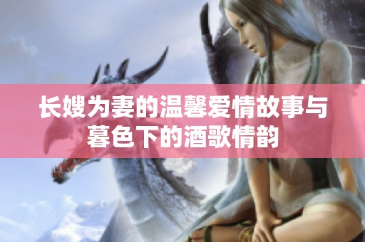 长嫂为妻的温馨爱情故事与暮色下的酒歌情韵
