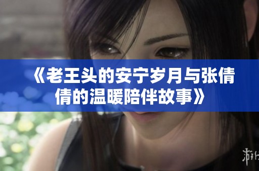 《老王头的安宁岁月与张倩倩的温暖陪伴故事》