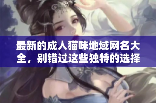 最新的成人猫咪地域网名大全，别错过这些独特的选择