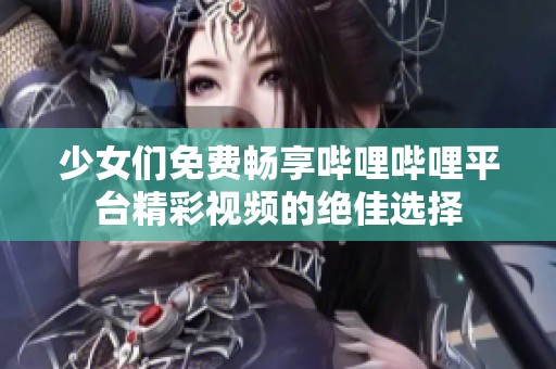 少女们免费畅享哔哩哔哩平台精彩视频的绝佳选择