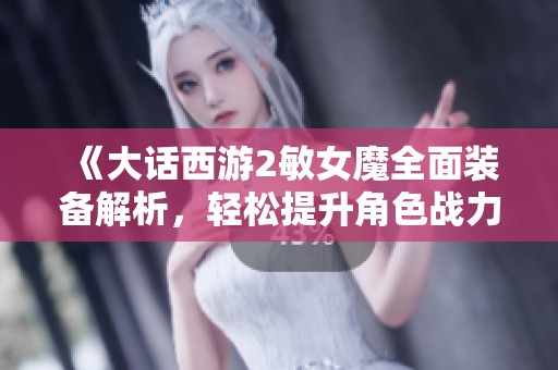 《大话西游2敏女魔全面装备解析，轻松提升角色战力》