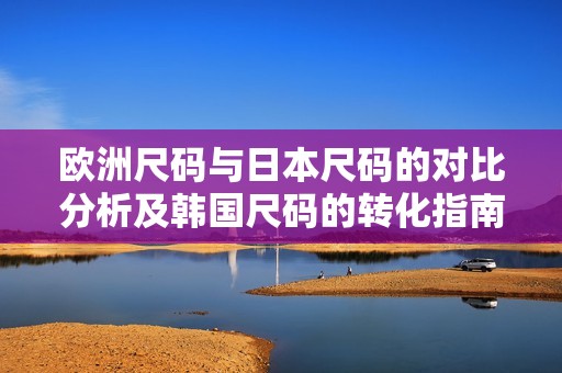 欧洲尺码与日本尺码的对比分析及韩国尺码的转化指南