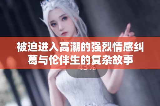 被迫进入高潮的强烈情感纠葛与伦伴生的复杂故事
