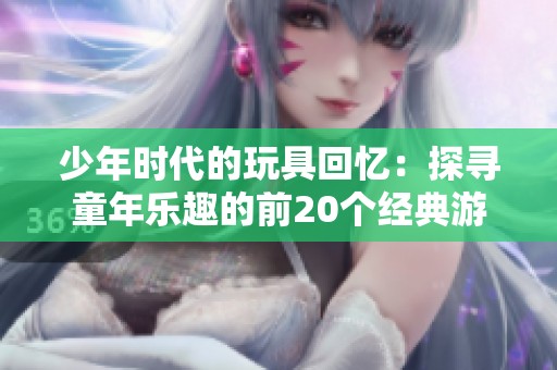 少年时代的玩具回忆：探寻童年乐趣的前20个经典游戏