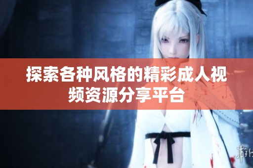 探索各种风格的精彩成人视频资源分享平台