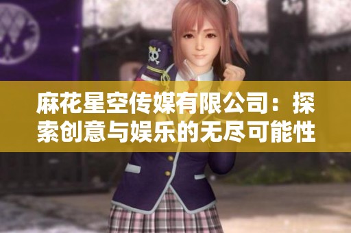 麻花星空传媒有限公司：探索创意与娱乐的无尽可能性