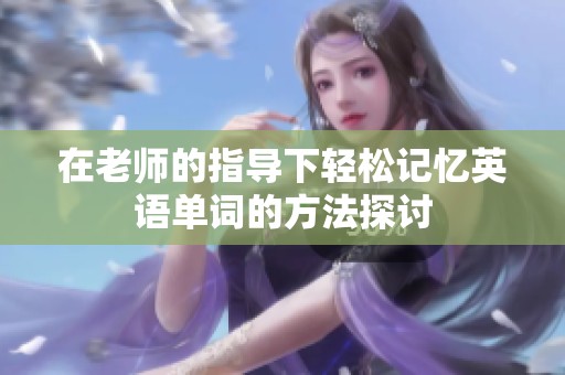在老师的指导下轻松记忆英语单词的方法探讨