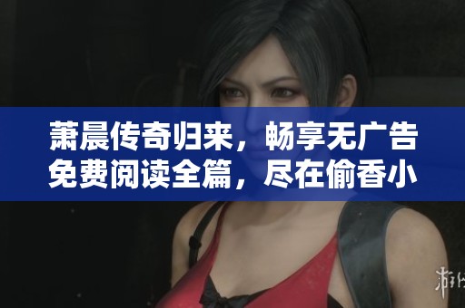萧晨传奇归来，畅享无广告免费阅读全篇，尽在偷香小说！