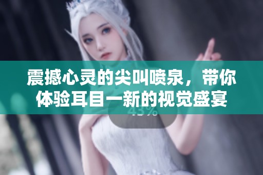 震撼心灵的尖叫喷泉，带你体验耳目一新的视觉盛宴