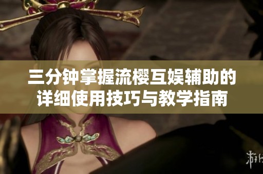三分钟掌握流樱互娱辅助的详细使用技巧与教学指南
