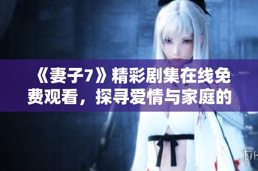 《妻子7》精彩剧集在线免费观看，探寻爱情与家庭的复杂交织