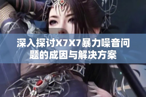 深入探讨X7X7暴力噪音问题的成因与解决方案