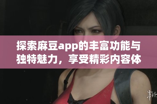 探索麻豆app的丰富功能与独特魅力，享受精彩内容体验