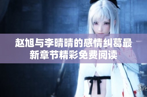 赵旭与李晴晴的感情纠葛最新章节精彩免费阅读