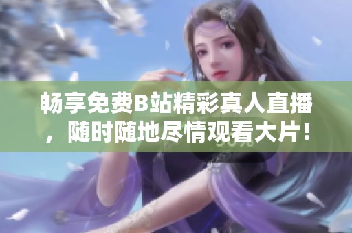 畅享免费B站精彩真人直播，随时随地尽情观看大片！
