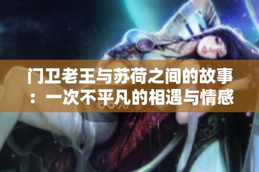 门卫老王与苏荷之间的故事：一次不平凡的相遇与情感交织