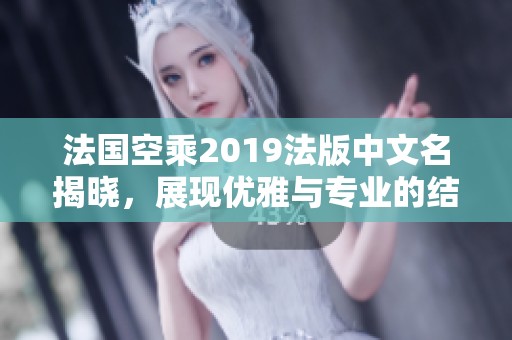 法国空乘2019法版中文名揭晓，展现优雅与专业的结合