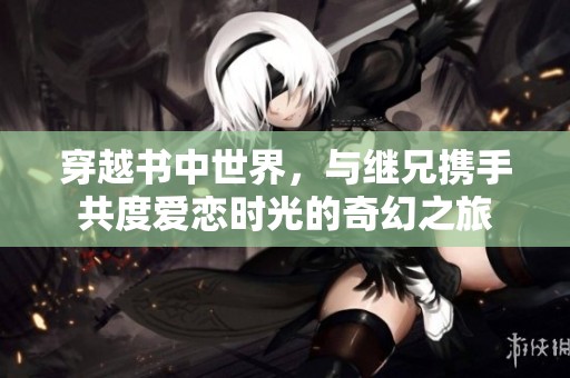 穿越书中世界，与继兄携手共度爱恋时光的奇幻之旅