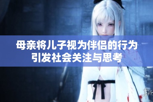 母亲将儿子视为伴侣的行为引发社会关注与思考