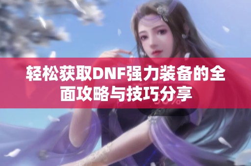 轻松获取DNF强力装备的全面攻略与技巧分享