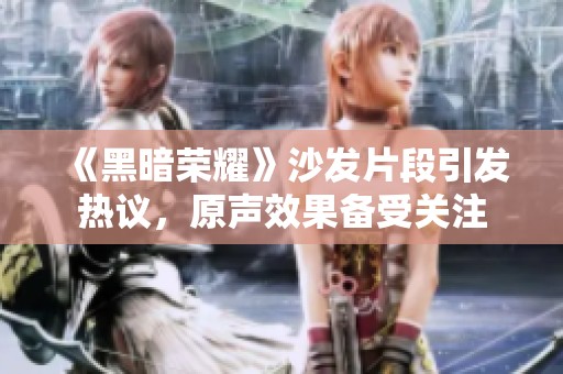 《黑暗荣耀》沙发片段引发热议，原声效果备受关注