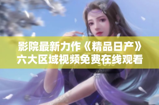影院最新力作《精品日产》六大区域视频免费在线观看