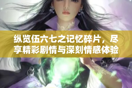 纵览伍六七之记忆碎片，尽享精彩剧情与深刻情感体验