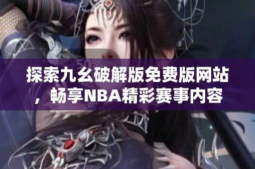 探索九幺破解版免费版网站，畅享NBA精彩赛事内容