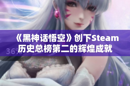 《黑神话悟空》创下Steam历史总榜第二的辉煌成就