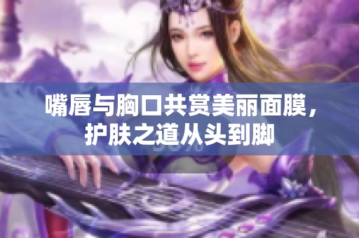 嘴唇与胸口共赏美丽面膜，护肤之道从头到脚