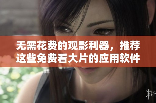 无需花费的观影利器，推荐这些免费看大片的应用软件