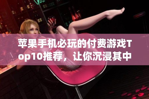 苹果手机必玩的付费游戏Top10推荐，让你沉浸其中的精彩时光