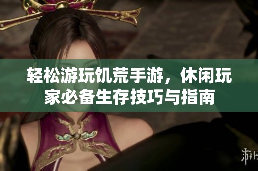 轻松游玩饥荒手游，休闲玩家必备生存技巧与指南