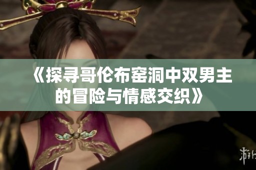 《探寻哥伦布窑洞中双男主的冒险与情感交织》