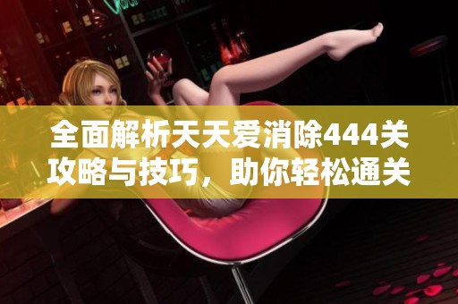 全面解析天天爱消除444关攻略与技巧，助你轻松通关