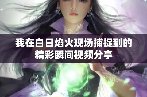 我在白日焰火现场捕捉到的精彩瞬间视频分享