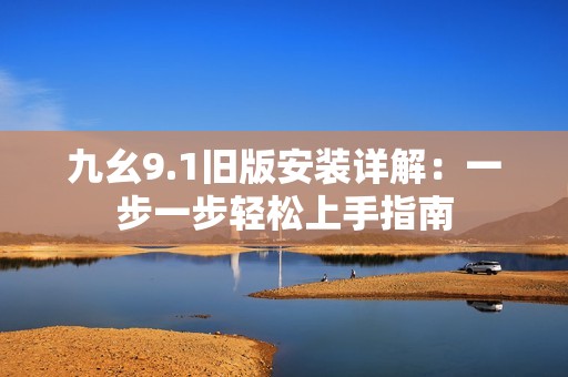 九幺9.1旧版安装详解：一步一步轻松上手指南
