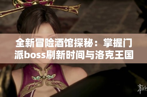 全新冒险酒馆探秘：掌握门派boss刷新时间与洛克王国排位赛攻略