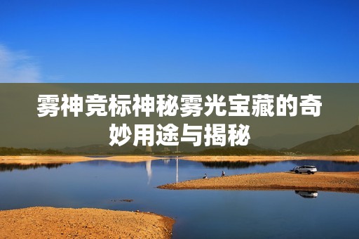 雾神竞标神秘雾光宝藏的奇妙用途与揭秘