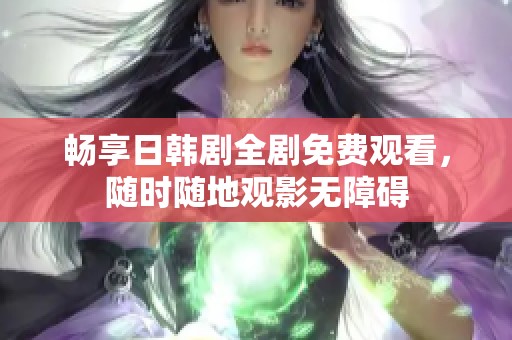 畅享日韩剧全剧免费观看，随时随地观影无障碍