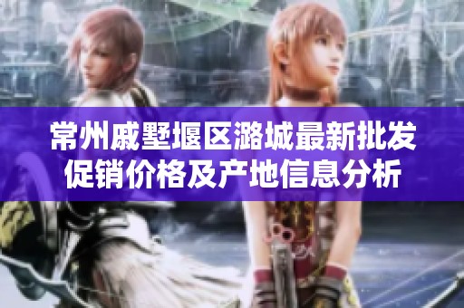 常州戚墅堰区潞城最新批发促销价格及产地信息分析