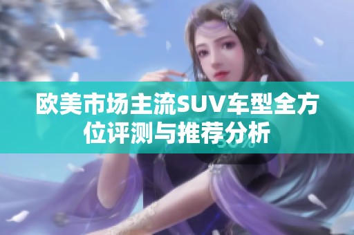 欧美市场主流SUV车型全方位评测与推荐分析
