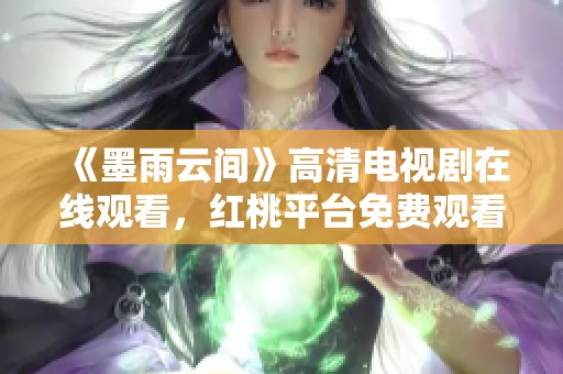《墨雨云间》高清电视剧在线观看，红桃平台免费观看精彩剧情