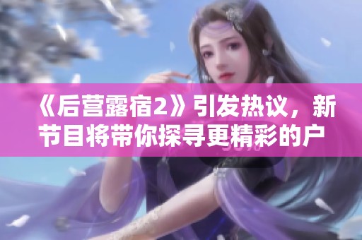 《后营露宿2》引发热议，新节目将带你探寻更精彩的户外体验