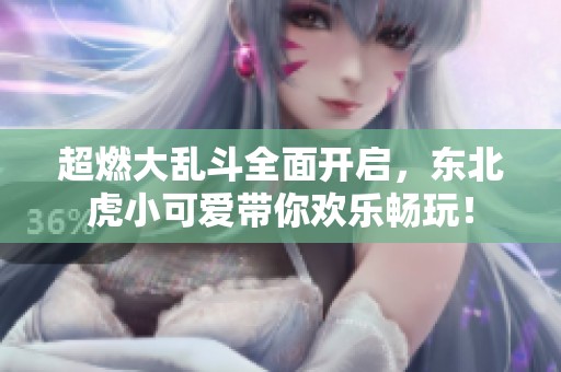 超燃大乱斗全面开启，东北虎小可爱带你欢乐畅玩！
