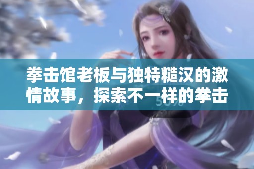 拳击馆老板与独特糙汉的激情故事，探索不一样的拳击世界